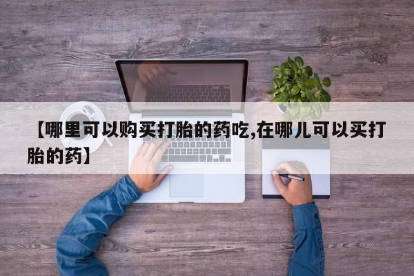 达州私人打胎药流【哪里可以购买打胎的药吃,在哪儿可以买打胎的药】