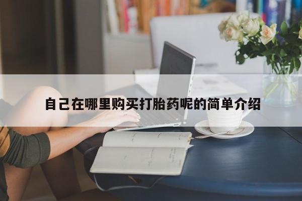 达州私人打胎药流自己在哪里购买打胎药呢的简单介绍