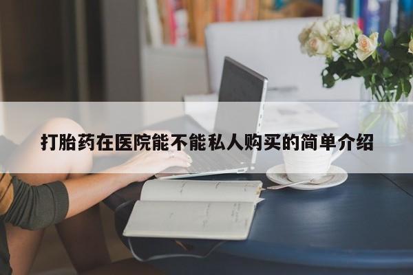 达州私人打胎药流打胎药在医院能不能私人购买的简单介绍