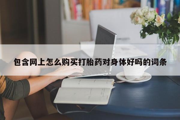 达州私人打胎药流包含网上怎么购买打胎药对身体好吗的词条