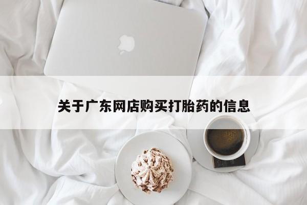 达州私人打胎药流关于广东网店购买打胎药的信息